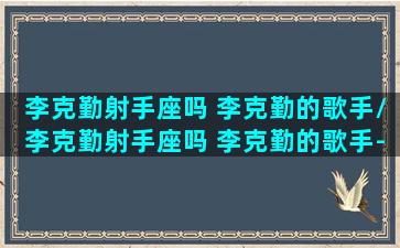 李克勤射手座吗 李克勤的歌手/李克勤射手座吗 李克勤的歌手-我的网站